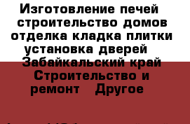 Изготовление печей  строительство домов отделка кладка плитки установка дверей - Забайкальский край Строительство и ремонт » Другое   